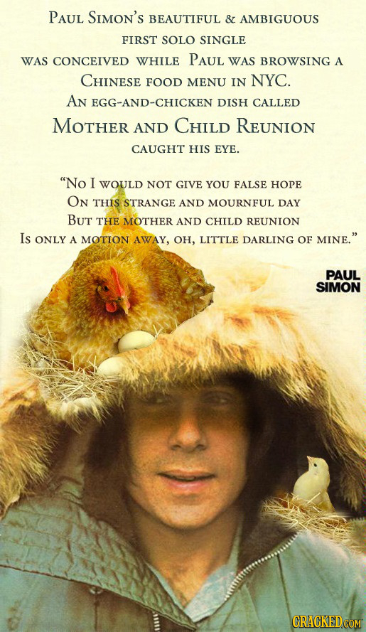 PAUL SIMON's BEAUTIFUL & AMBIGUOUS FIRST SOLO SINGLE WAS CONCEIVED WHILE PAUL WAS BROWSING A CHINESE FOOD MENU IN NYC. AN EGG-AND-CHICKEN DISH CALLED 