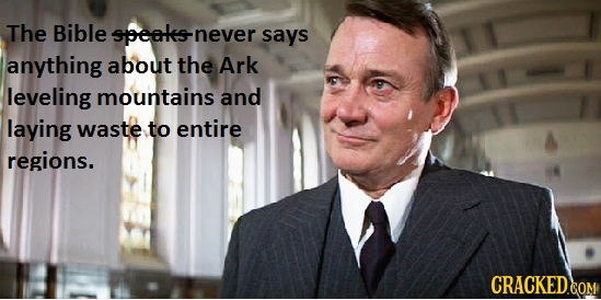 The Bible speaks- never says anything about the Ark leveling mountains and laying waste to entire regions.