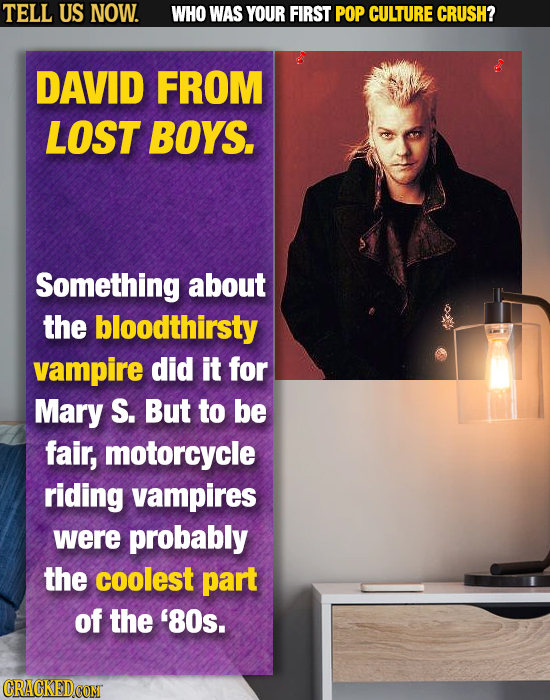 TELL US NOW. WHO WAS YOUR FIRST POP CULTURE CRUSH? DAVID FROM LOST BOYS. Something about the bloodthirsty vampire did it for Mary S. But to be fair, m