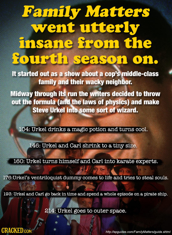 Family Matters went utterly insane from the fourth season on. It started out as a show about a cop's middle-class family and their wacky neighbor. Mid