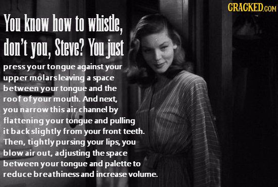You know how to whistle, don't you, Steve? You just press your tongue against your upper molars leaving a space between your tongue and the roof ofyou