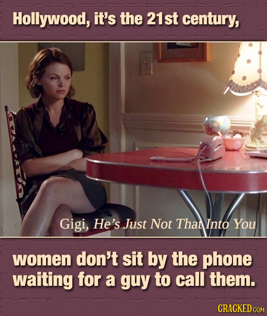 Hollywood, it's the 21st century, Gigi, He's Just Not That Into You women don't sit by the phone waiting for a guy to call them. CRACKED COM