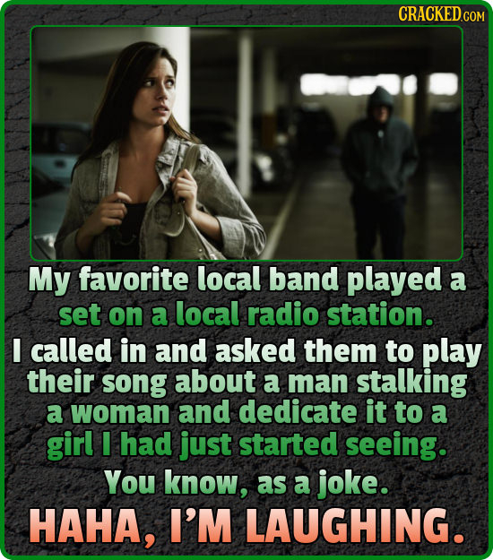 My favorite local band played a set on a local radio station. I called in and asked them to play their song about a man stalking a woman and dedicate