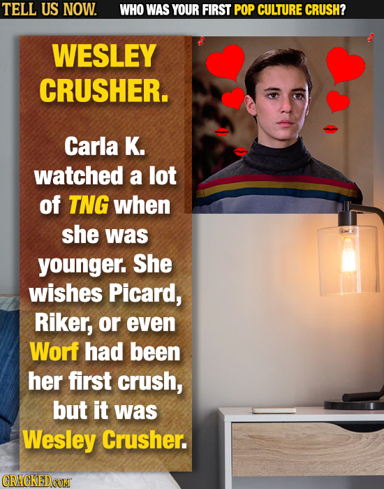 TELL US NOW. WHO WAS YOUR FIRST POP CULTURE CRUSH? WESLEY CRUSHER. Carla K. watched a lot of TNG when she was younger. She wishes Picard, Riker, or ev