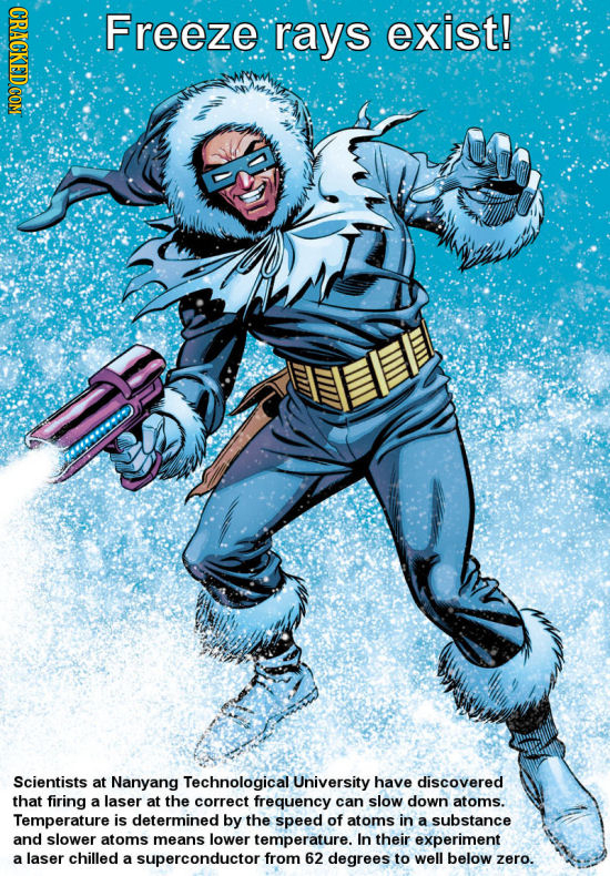 CRACKED COM Freeze rays exist! Scientists at Nanyang Technological University have discovered that firing a laser at the correct frequency can slow do