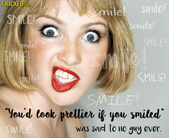 CRACKED CON smile! smile SMILCI smile! snilel SMILE! SMILE! SMM smile! SMILE! SMILE! You'd look prettier if you smiled smile! was said to no guy eve