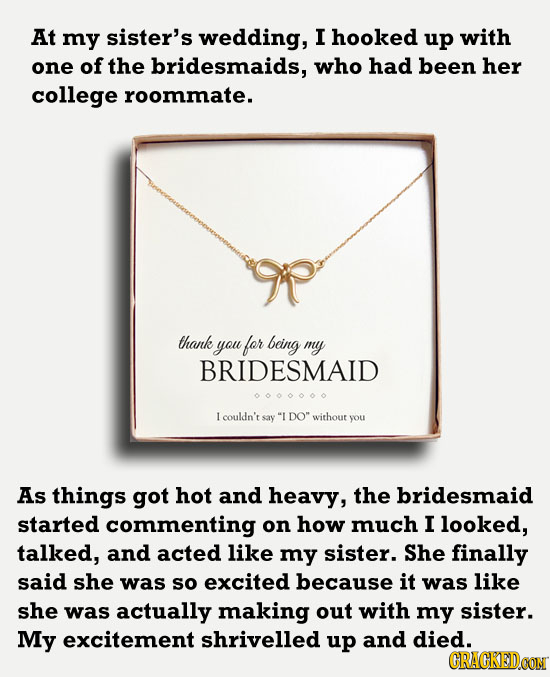 At my sister's wedding, I hooked up with one of the bridesmaids, who had been her college roommate. thank you for being my BRIDESMAID Icouldn't say I