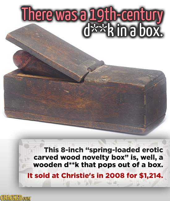 There was a 19th-century d*k in a box. This 8-inch spring-loaded erotic carved wood novelty box is, well, a wooden d**k that pops out of a box. It s