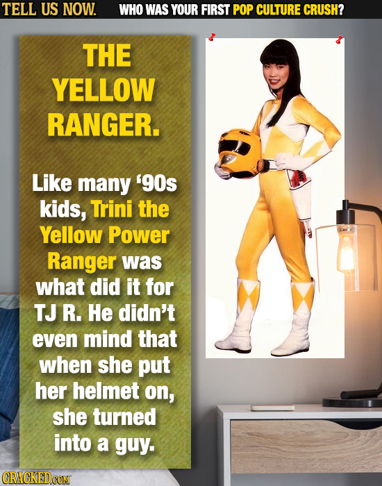 TELL US NOW. WHO WAS YOUR FIRST POP CULTURE CRUSH? THE YELLOW RANGER. Like many 90s kids, Trini the Yellow Power Ranger was what did it for TJ R. He
