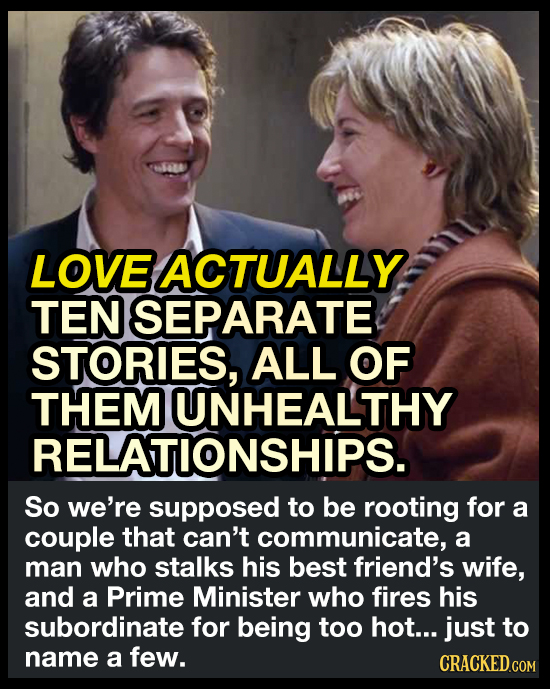 LOVE ACTUALLY TEN ISEPARATE STORIES, ALL OF THEM UNHEALTHY RELATIONSHIPS. So we're supposed to be rooting for a couple that can't communicate, a man w