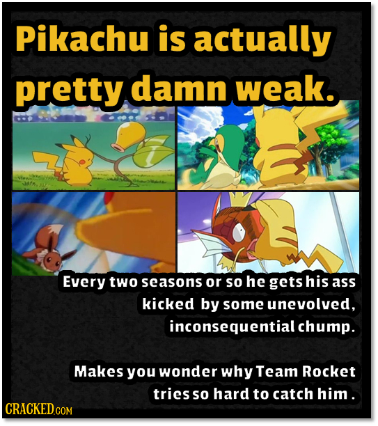 Pikachu is actually pretty damn weak. Every two seasons or So he gets his ass kicked by some unevolved, inconsequential chump. Makes you wonder why Te