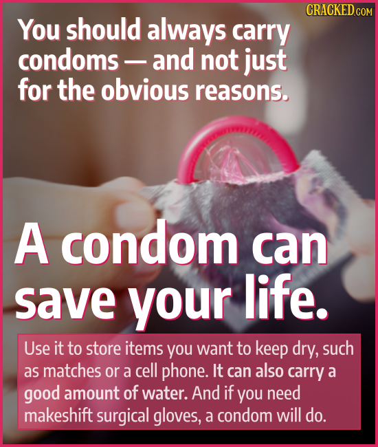 You should always carry condoms and not just for the obvious reasons. A condom can save your life. Use it to store items you want to keep dry, such as