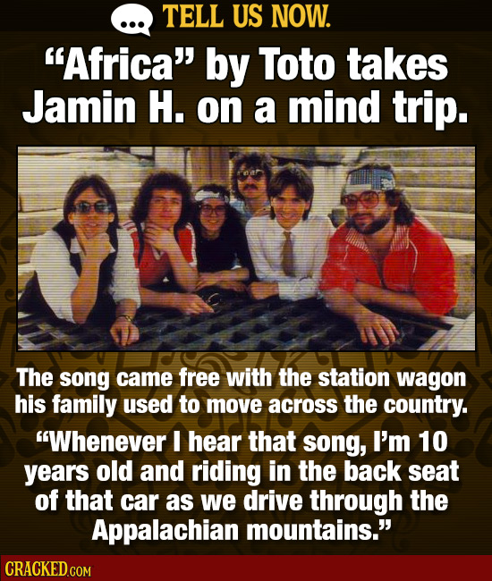 TELL US NOW. Africa by Toto takes Jamin H. on a mind trip. The song came free with the station wagon his family used to move across the country. Wh