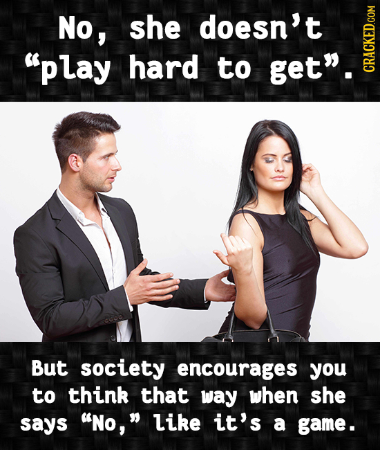 No, she doesn't play hard to get. CRAG But society encourages you to think that way whEN she says No, like it's a game.