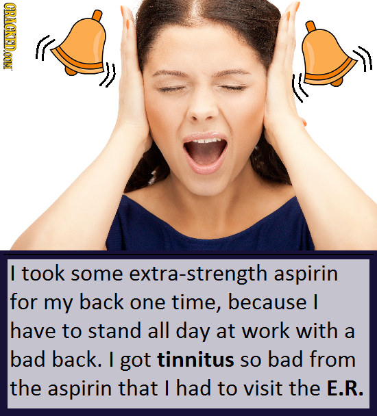 CRACKEDOON I took some extra-strength aspirin for my back one time, because I have to stand all day at work with a bad back. I got tinnitus SO bad fro