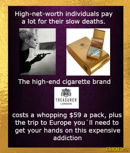 High-net-worth individuals pay a lot for their slow deaths. SARSERES The high-end cigarette brand TREASURER LONDON costs a whopping $59 a pack, plus t