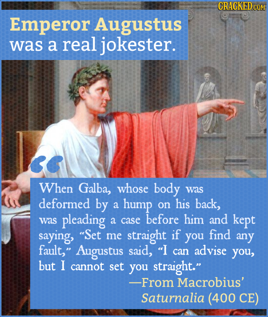 CRACKED Emperor Augustus was a real jokester. When Galba, whose body was deformed by a hump on his back, was pleading before him and a case kept sayin