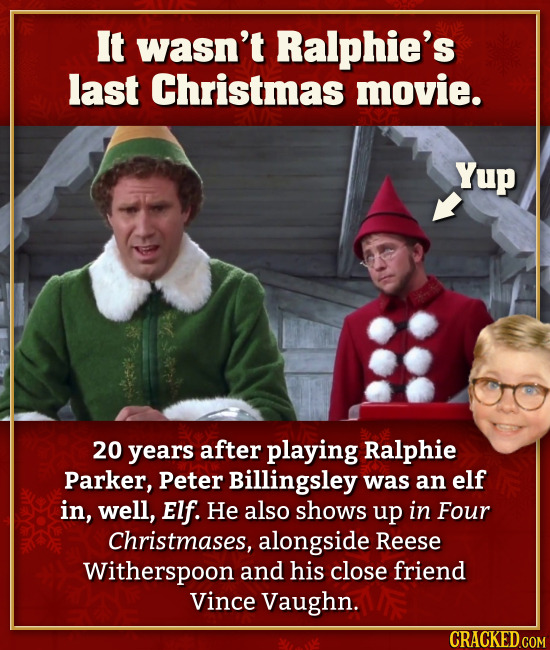 It wasn't Ralphie's last Christmas movie. 20 years after playing Ralphie Parker, Peter Billingsley was an elf in, well, Elf. He also shows up in Four