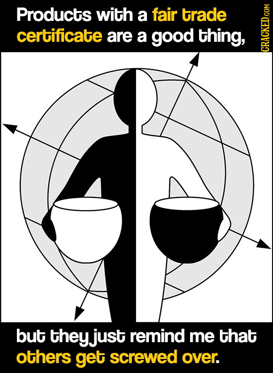 Products with a fair trade certificate are a good thing, cRAtn but theyjust remind me that others get screwed over.