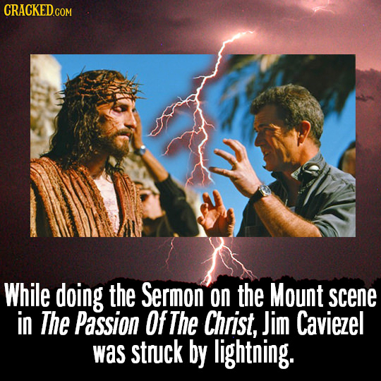 CRACKEDcO COM While doing the Sermon on the Mount scene in The Passion Of The Christ, Jim Caviezel was struck by lightning.