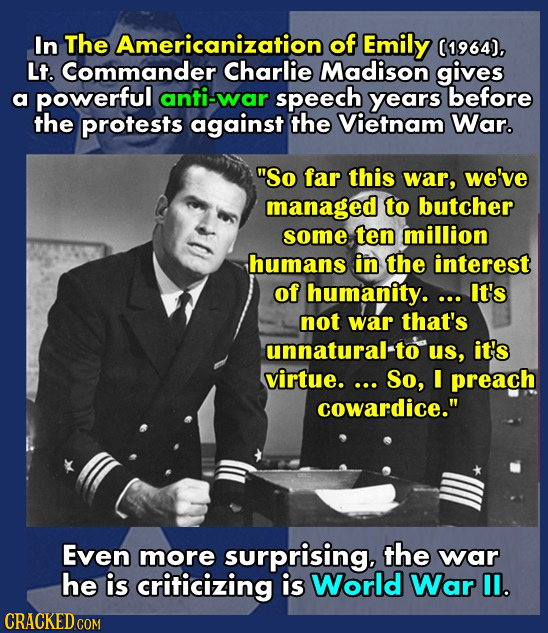 In The Americanization of Emily (1964). Lt. Commander Charlie Madison gives a powerful anti-war speech years before the protests against the Vietnam W