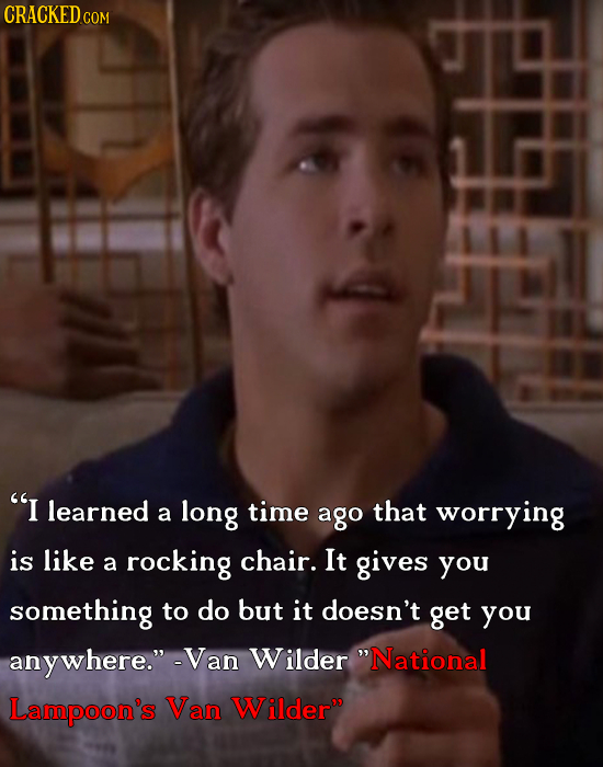 CRACKEDcO COM I learned a long time ago that worrying is like rocking chair. It a gives you something to do but it doesn't get you any ywhere. -Van