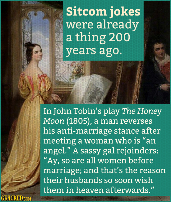Sitcom jokes were already a thing 200 years ago. In John Tobin's play The Honey Moon (1805), a man reverses his anti-marriage stance after meeting a w