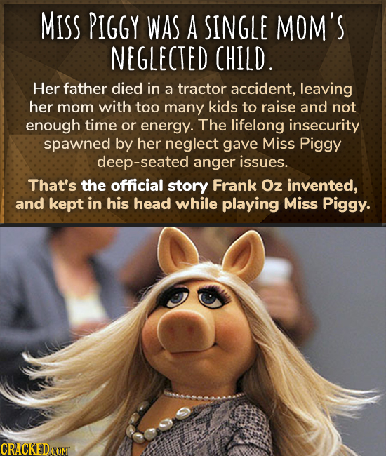 MISS PIGGY WAS A SINGLE MOM'S NEGLECTED CHILD. Her father died in a tractor accident, leaving her mom with too many kids to raise and not enough time