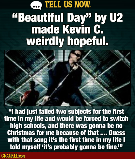 TELL US NOW. Beautiful Day by U2 made Kevin C. weirdly hopeful. I had just failed two subjects for the first time in my life and would be forced to