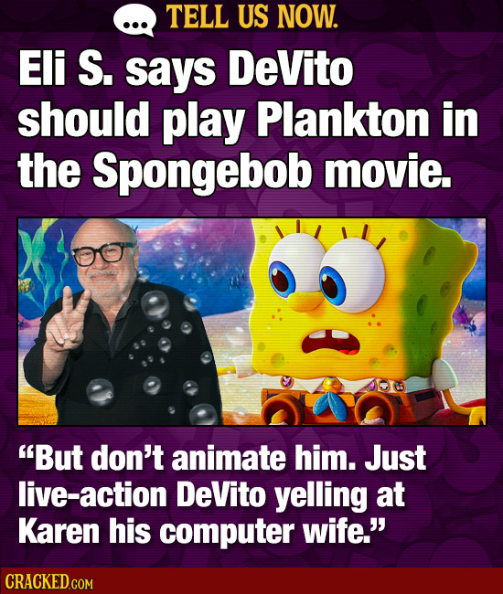 TELL US NOW. Eli S. says DeVito should play Plankton in the Spongebob movie. But don't animate him. Just live-action DeVito yelling at Karen his comp