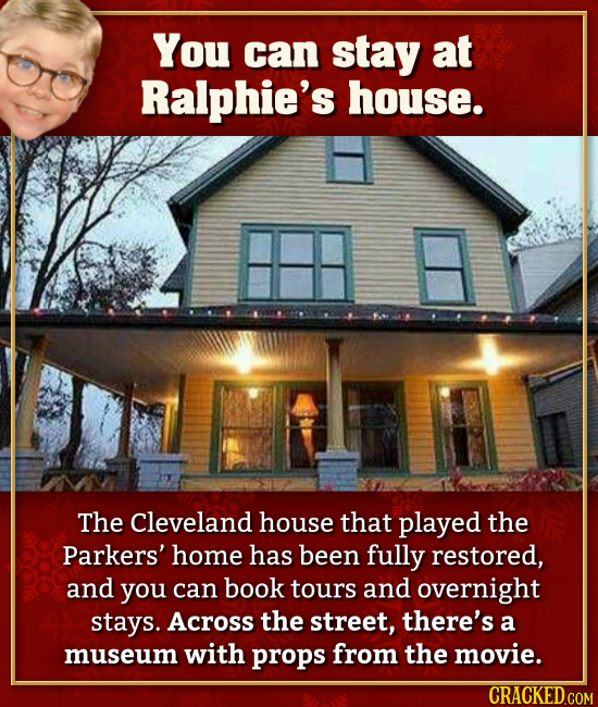You can stay at Ralphie's house. The Cleveland house that played the Parkers' home has been fully restored, and you can book tours and overnight stays