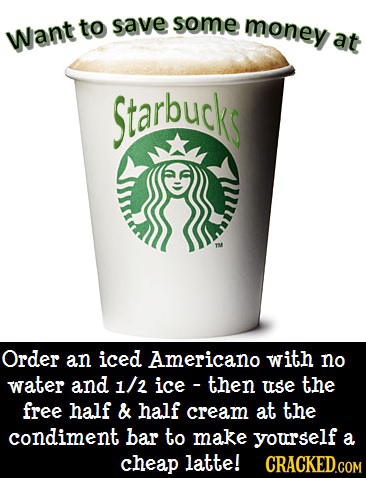 to save some money Want at Starbucks E Order an iced Americano with no water and 1/2 ice then uSe the free half & half cream at the condiment bar to m