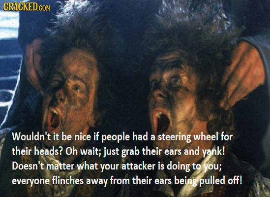 Wouldn't it be nice if people had a steering wheel for their heads? Oh wait; just grab their ears and yank! Doesn't matter what your attacker is doing