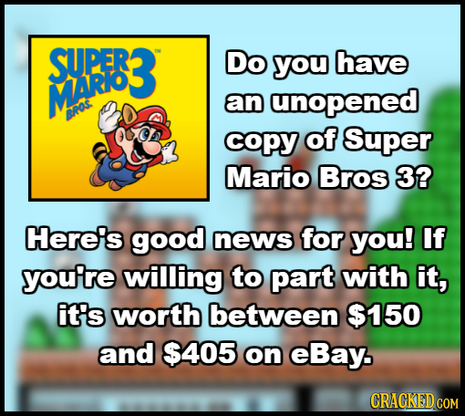 SUPER Do you have MA Roy an unopened DA copy of Super Mario Bros 3? CHere's good news for you! If you'tre willing to part with it, it's worth between 