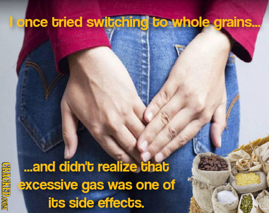 once tried switching to whole grains.. CRACKEDCON ...and didn't realize that excessive gas was one of its side effects.