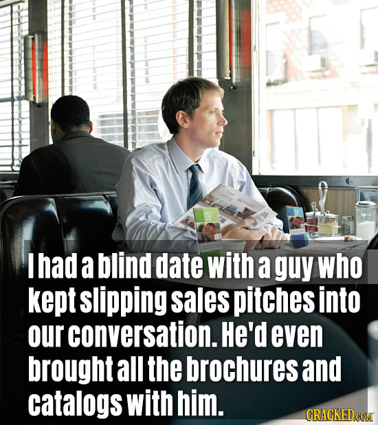 I had a blind date with a guy who kept slipping sales pitches into our conversation. He'd even brought all the brochures and catalogs with him.