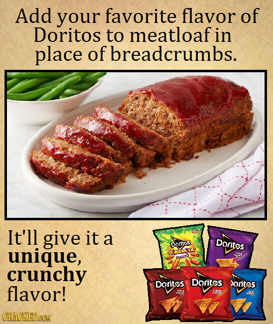Add your favorite flavor of Doritos to meatloaf in place of breadcrumbs. It'll give it a Dorites unique, DoMtos alaMTA crunchy Doritas Doritas >orites