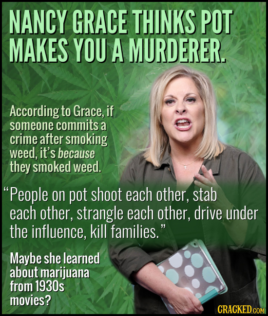 NANCY GRACE THINKS POT MAKES YOU A MURDERER. According to Grace, if someone commits a crime after smoking weed, it's because they smoked weed. People