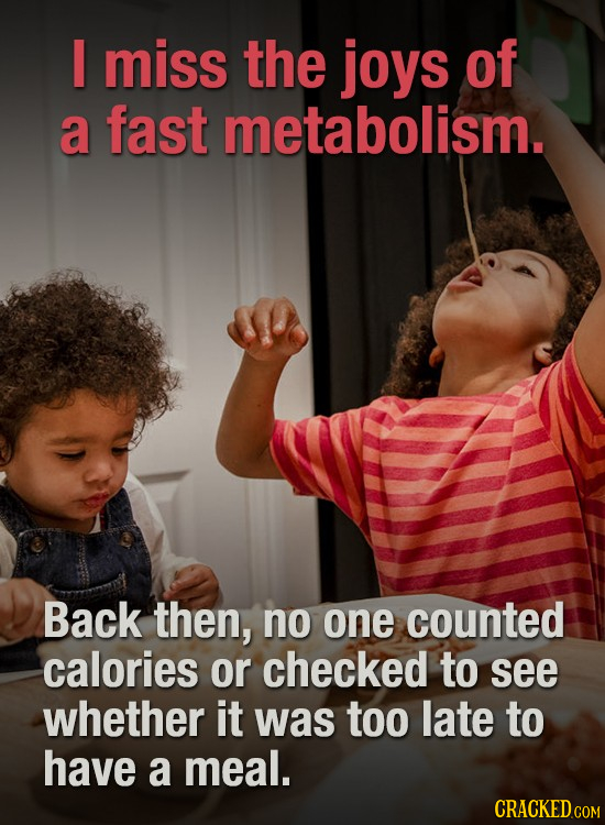 I miss the joys of a fast metabolism. Back then, no one counted calories or checked to see whether it was too late to have a meal.