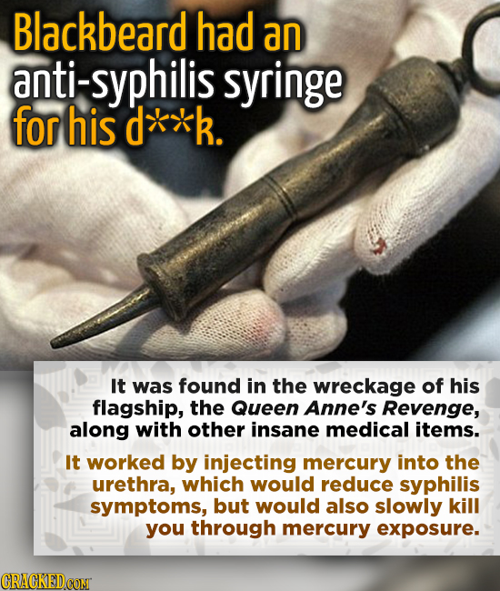 Blackbeard had an anti-syphilis syringe for his d**k. It was found in the wreckage of his flagship, the Queen Anne's Revenge, along with other insane