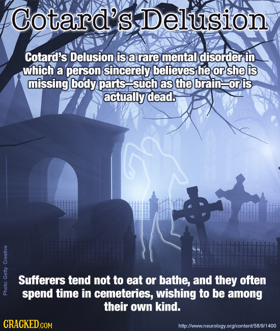 Cotard's Delusion Cotard's Delusion is arare mental disorder in which a person sincerely believes he or she is missing body partssuch as the brain- or