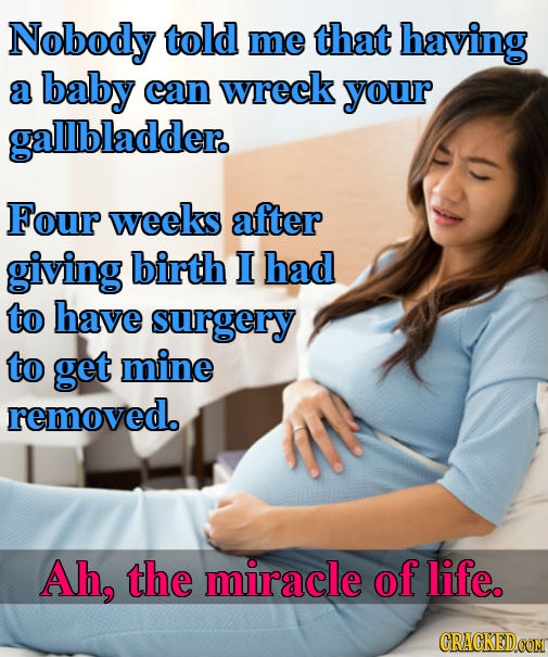 Nobody told me that having a baby can wreck your gallbladder. Four weeks after giving birth I had to have surgery to get mine removed. Ah, the miracle