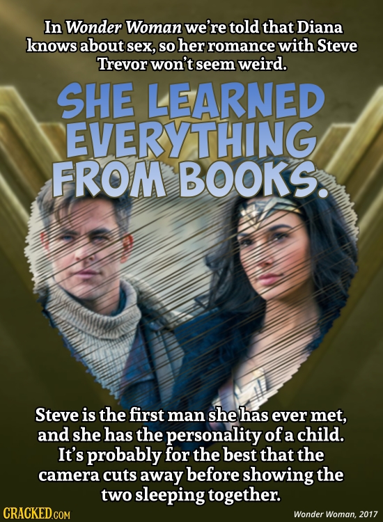 In Wonder Woman we're told that Diana knows about sex, SO her romance with Steve Trevor won't seem weird. SHE LEARNED EVERYTHING FROM BOOKS. Steve is