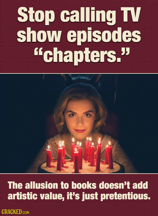 Stop calling TV show episodes chapters. The allusion to books doesn't add artistic value, it's just pretentious. CRACKED.COM