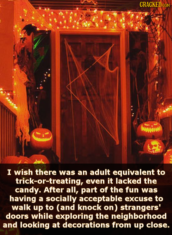 CRACKED COM WiWE I wish there was an adult equivalent to trick-or-treating, even it lacked the candy. After all, part of the fun was having a socially