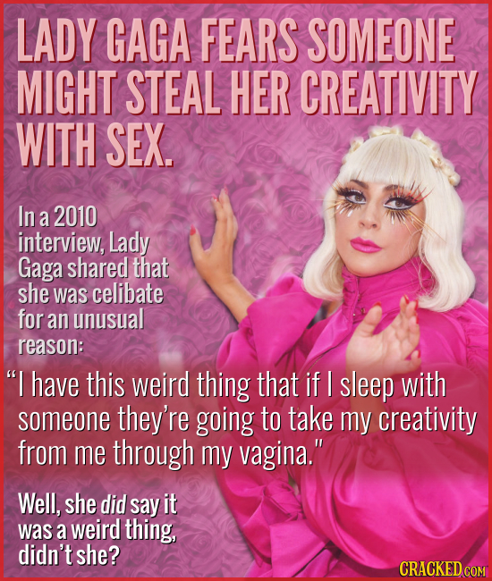 LADY GAGA FEARS SOMEONE MIGHT STEAL HER CREATIVITY WITH SEX. In a 2010 interview, Lady Gaga shared that she was celibate for an unusual reason: I hav
