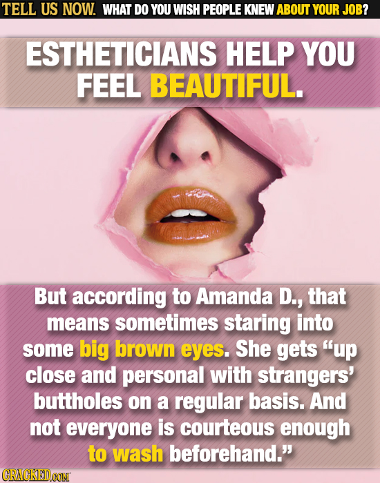 TELL US NOW. WHAT DO YOU WISH PEOPLE KNEW ABOUT YOUR JOB? ESTHETICIANS HELP YOU FEEL BEAUTIFUL. But according to Amanda D., that means sometimes stari