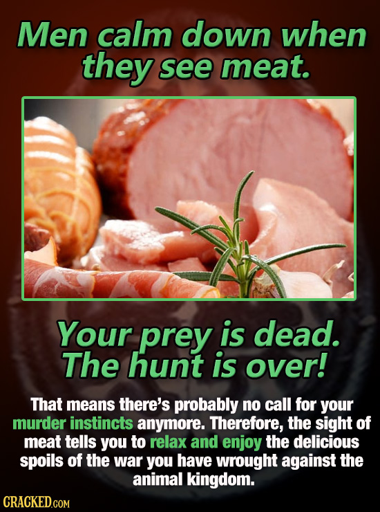 Men calm down when they see meat. Your prey is dead. The hunt is over! That means there's probably no call for your murder instincts anymore. Therefor