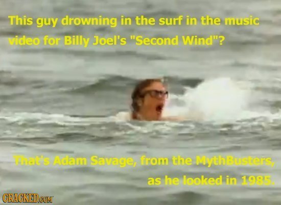 This guy drowning in the surf in the music video for Billy Joel's Second Wind? That's Adam Savage, from the MythBusiers as he leoked in 1995. CRACKE