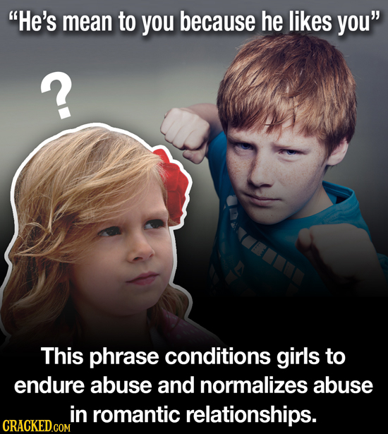 He's mean to you because he likes you ? This phrase conditions girls to endure abuse and normalizes abuse in romantic relationships.